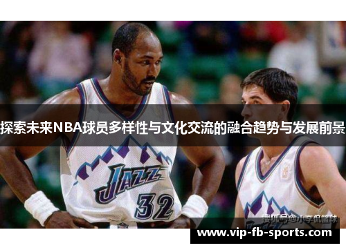 探索未来NBA球员多样性与文化交流的融合趋势与发展前景