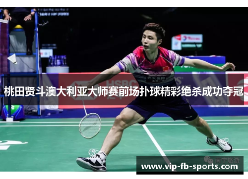 桃田贤斗澳大利亚大师赛前场扑球精彩绝杀成功夺冠