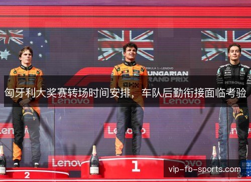 匈牙利大奖赛转场时间安排，车队后勤衔接面临考验